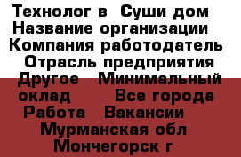 Технолог в "Суши дом › Название организации ­ Компания-работодатель › Отрасль предприятия ­ Другое › Минимальный оклад ­ 1 - Все города Работа » Вакансии   . Мурманская обл.,Мончегорск г.